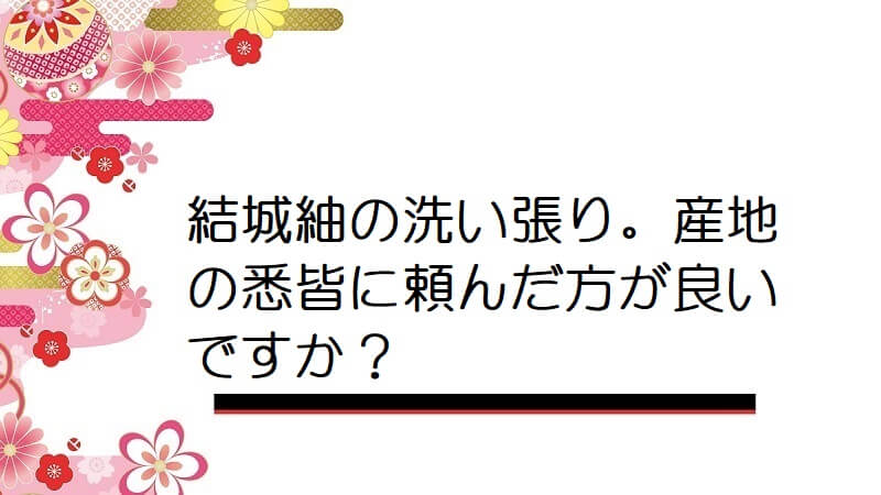 結城紬の洗い張り。産地の悉皆に頼んだ方が良いですか？