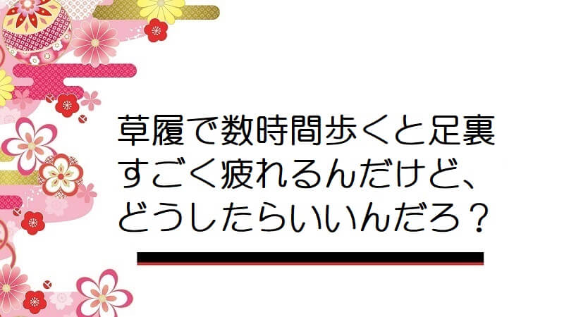 草履で数時間歩くと足裏すごく疲れるんだけど、どうしたらいいんだろ？