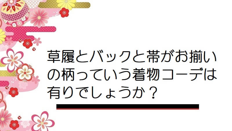 草履とバックと帯がお揃いの柄っていう着物コーデは有りでしょうか？